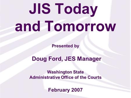 Presented by Washington State Administrative Office of the Courts JIS Today and Tomorrow Doug Ford, JES Manager February 2007.
