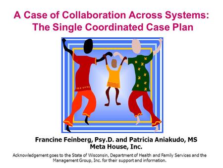 A Case of Collaboration Across Systems: The Single Coordinated Case Plan Francine Feinberg, Psy.D. and Patricia Aniakudo, MS Meta House, Inc. Acknowledgement.