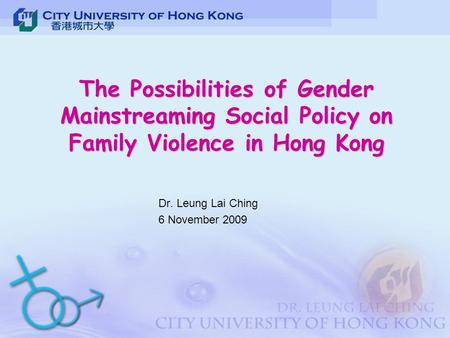 The Possibilities of Gender Mainstreaming Social Policy on Family Violence in Hong Kong Dr. Leung Lai Ching 6 November 2009.