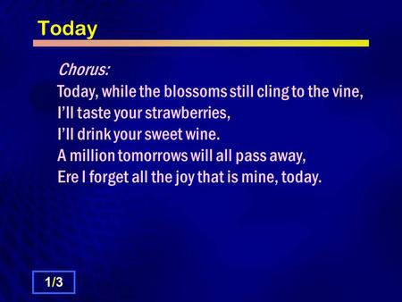 Today Chorus: Today, while the blossoms still cling to the vine, I’ll taste your strawberries, I’ll drink your sweet wine. A million tomorrows will all.