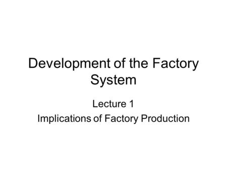 Development of the Factory System Lecture 1 Implications of Factory Production.