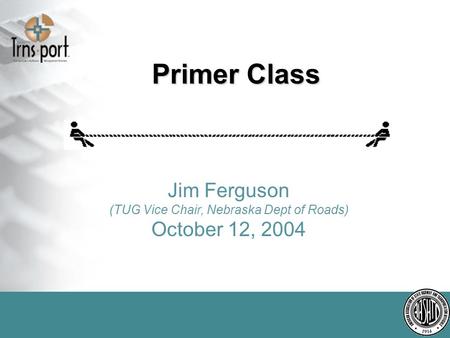 Primer Class Jim Ferguson (TUG Vice Chair, Nebraska Dept of Roads) October 12, 2004.