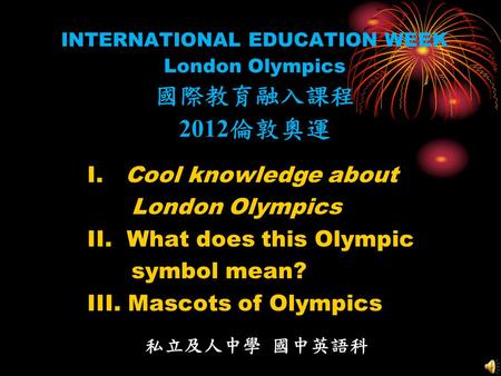 INTERNATIONAL EDUCATION WEEK London Olympics 國際教育融入課程 2012 倫敦奧運 I. Cool knowledge about London Olympics II. What does this Olympic symbol mean? III. Mascots.