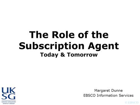 © EBSCO The Role of the Subscription Agent Today & Tomorrow Margaret Dunne EBSCO Information Services.