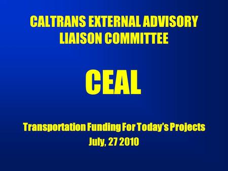 CALTRANS EXTERNAL ADVISORY LIAISON COMMITTEE Transportation Funding For Today’s Projects July, 27 2010 CEAL.