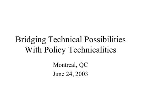 Bridging Technical Possibilities With Policy Technicalities Montreal, QC June 24, 2003.