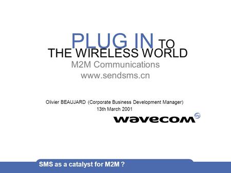 PLUG IN TO THE WIRELESS WORLD SMS as a catalyst for M2M ? M2M Communications www.sendsms.cn Olivier BEAUJARD (Corporate Business Development Manager) 13th.