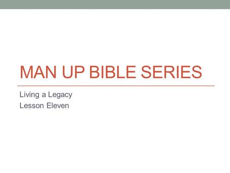 MAN UP BIBLE SERIES Living a Legacy Lesson Eleven.