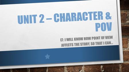 UNIT 2 – CHARACTER & POV LT: I WILL KNOW HOW POINT OF VIEW AFFECTS THE STORY, SO THAT I CAN…