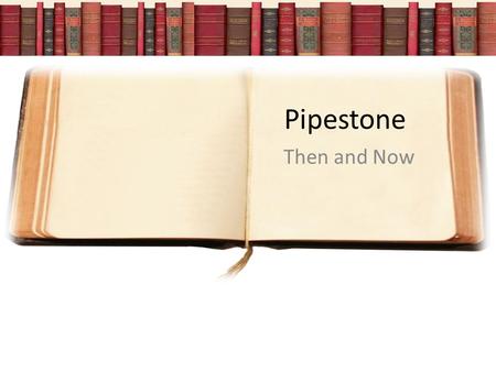Pipestone Then and Now. Pipestone – Then (1884) When this building was first built, it was three separate stores. This building is where the Geyerman’s.