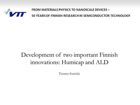 Development of two important Finnish innovations: Humicap and ALD Tuomo Suntola FROM MATERIALS PHYSICS TO NANOSCALE DEVICES – 50 YEARS OF FINNISH RESEARCH.