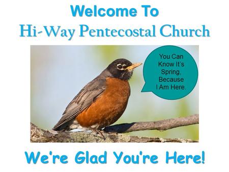 Welcome To H i-Way P entecostal C hurch We’re Glad You’re Here! You Can Know It’s Spring, Because I Am Here.