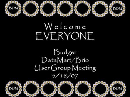 W e l c o m e EVERYONE Budget DataMart/Brio User Group Meeting 5/18/07 BDM.