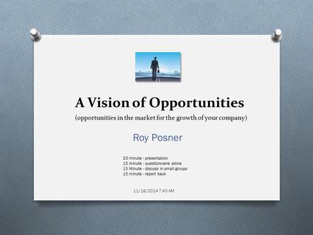 A Vision of Opportunities Roy Posner 11/18/2014 7:43 AM (opportunities in the market for the growth of your company) 20 minute - presentation 15 minute.