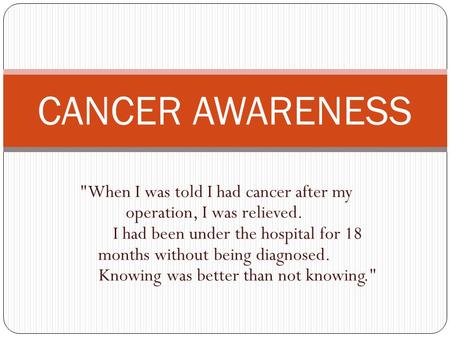 CANCER AWARENESS When I was told I had cancer after my operation, I was relieved. I had been under the hospital for 18 months without being diagnosed.