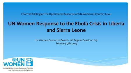Informal Briefing on the Operational Response of UN-Women at Country Level UN-Women Response to the Ebola Crisis in Liberia and Sierra Leone UN Women Executive.