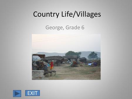 Country Life/Villages George, Grade 6 EXIT. Most Indians live in the countryside. Indians live in small villages that are far away from cities, railroads.