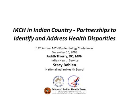 MCH in Indian Country - Partnerships to Identify and Address Health Disparities 14 th Annual MCH Epidemiology Conference December 10, 2008 Judith Thierry,