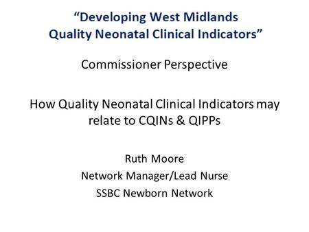 C Commissioner Perspective How Quality Neonatal Clinical Indicators may relate to CQINs & QIPPs Ruth Moore Network Manager/Lead Nurse SSBC Newborn Network.
