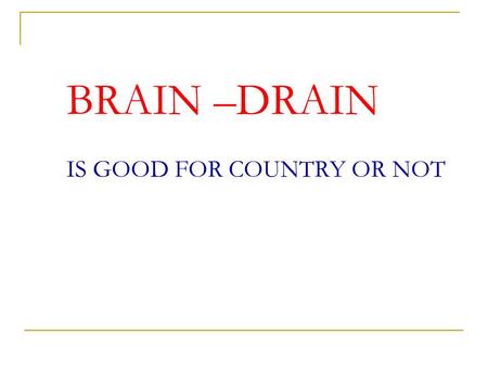 BRAIN –DRAIN IS GOOD FOR COUNTRY OR NOT GOOD Under employment of country Economic under development of country. Political instability in country. Lack.