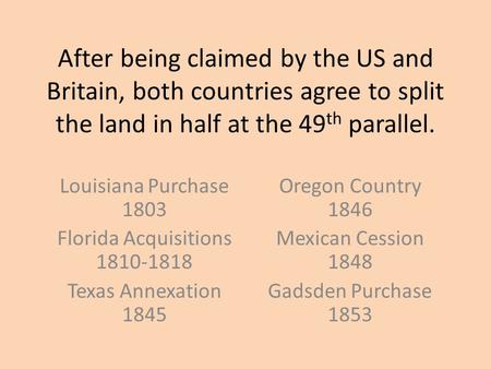 After being claimed by the US and Britain, both countries agree to split the land in half at the 49 th parallel. Louisiana Purchase 1803 Florida Acquisitions.