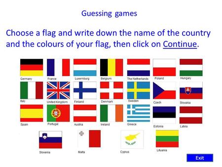 Guessing games Choose a flag and write down the name of the country and the colours of your flag, then click on Continue.Continue Exit.