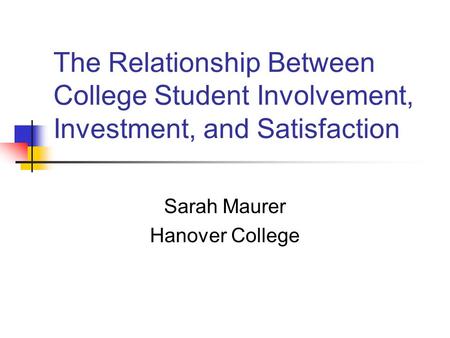 The Relationship Between College Student Involvement, Investment, and Satisfaction Sarah Maurer Hanover College.