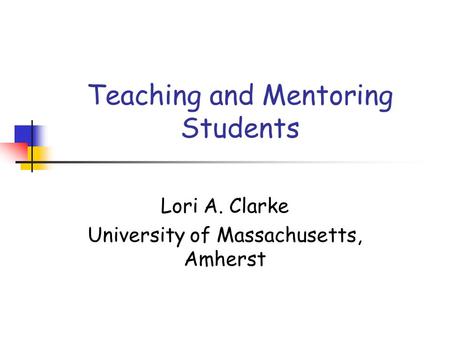 Teaching and Mentoring Students Lori A. Clarke University of Massachusetts, Amherst.