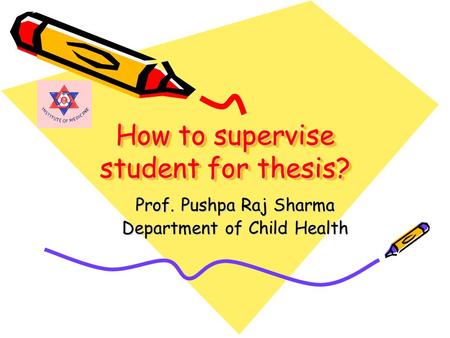How to supervise student for thesis? Prof. Pushpa Raj Sharma Department of Child Health.