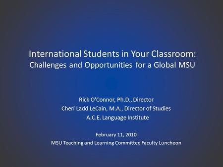 International Students in Your Classroom: Challenges and Opportunities for a Global MSU Rick O’Connor, Ph.D., Director Cherí Ladd LeCain, M.A., Director.