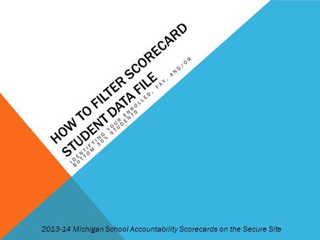 HOW TO FILTER SCORECARD STUDENT DATA FILE IDENTIFYING YOUR ENROLLED, FAY, AND/OR BOTTOM 30% STUDENTS 2013-14 Michigan School Accountability Scorecards.