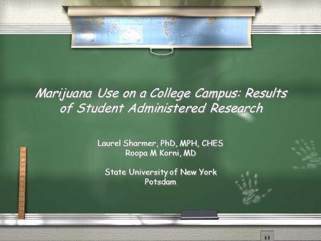 Marijuana Use on a College Campus: Results of Student Administered Research Laurel Sharmer, PhD, MPH, CHES Roopa M Korni, MD State University of New York.