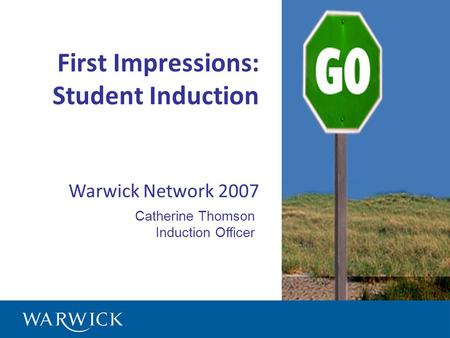 First Impressions: Student Induction Warwick Network 2007 Catherine Thomson Induction Officer.