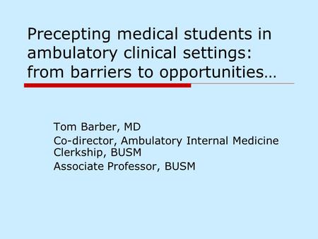 Precepting medical students in ambulatory clinical settings: from barriers to opportunities… Tom Barber, MD Co-director, Ambulatory Internal Medicine Clerkship,