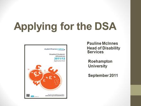 Applying for the DSA Pauline McInnes Head of Disability Services Roehampton University September 2011.