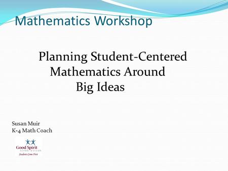 Mathematics Workshop Mathematics Workshop Planning Student-Centered Mathematics Around Big Ideas Susan Muir K-4 Math Coach.