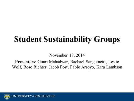 Student Sustainability Groups November 18, 2014 Presenters: Gouri Mahadwar, Rachael Sanguinetti, Leslie Wolf, Rose Richter, Jacob Post, Pablo Arroyo, Kara.