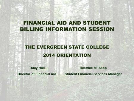 FINANCIAL AID AND STUDENT BILLING INFORMATION SESSION THE EVERGREEN STATE COLLEGE 2014 ORIENTATION Tracy Hall Director of Financial Aid Beatrice M. Sapp.