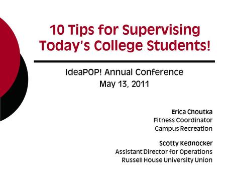 10 Tips for Supervising Today’s College Students! IdeaPOP! Annual Conference May 13, 2011 Erica Choutka Fitness Coordinator Campus Recreation Scotty Kednocker.