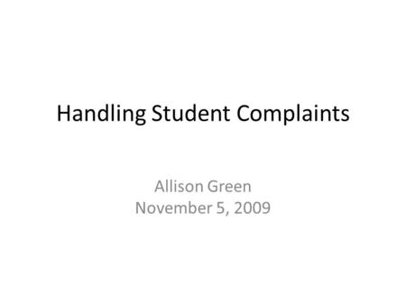 Handling Student Complaints Allison Green November 5, 2009.