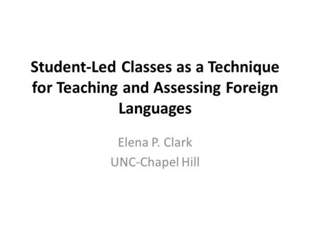 Student-Led Classes as a Technique for Teaching and Assessing Foreign Languages Elena P. Clark UNC-Chapel Hill.