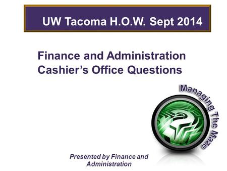 Finance and Administration Cashier’s Office Questions Presented by Finance and Administration UW Tacoma H.O.W. Sept 2014.