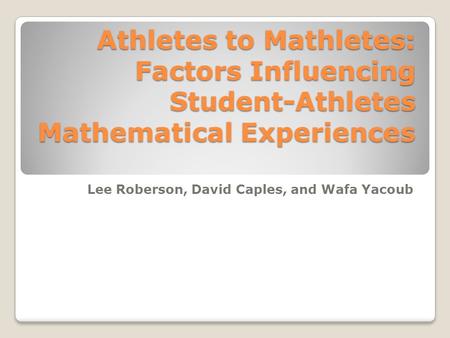 Athletes to Mathletes: Factors Influencing Student-Athletes Mathematical Experiences Lee Roberson, David Caples, and Wafa Yacoub.