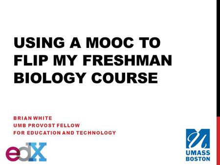 USING A MOOC TO FLIP MY FRESHMAN BIOLOGY COURSE BRIAN WHITE UMB PROVOST FELLOW FOR EDUCATION AND TECHNOLOGY.
