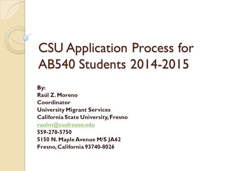 CSU Application Process for AB540 Students 2014-2015 By: Raúl Z. Moreno Coordinator University Migrant Services California State University, Fresno