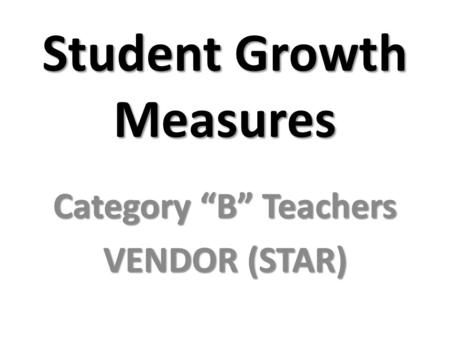 Student Growth Measures Category “B” Teachers VENDOR (STAR)