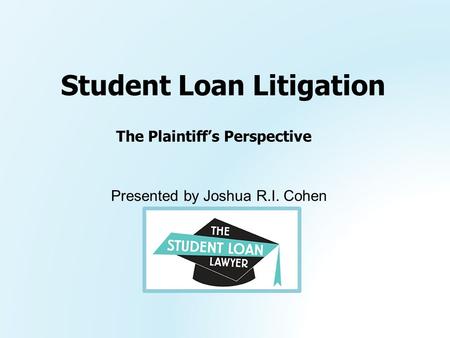 Presented by Joshua R.I. Cohen Student Loan Litigation The Plaintiff’s Perspective.