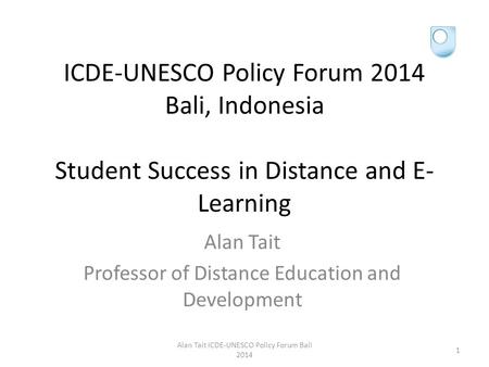 ICDE-UNESCO Policy Forum 2014 Bali, Indonesia Student Success in Distance and E- Learning Alan Tait Professor of Distance Education and Development Alan.