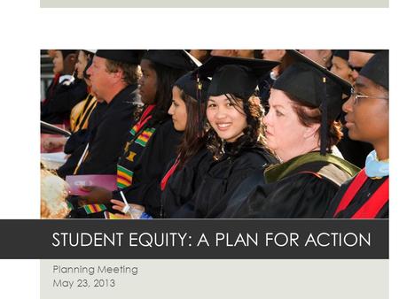 STUDENT EQUITY: A PLAN FOR ACTION Planning Meeting May 23, 2013.