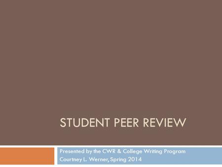STUDENT PEER REVIEW Presented by the CWR & College Writing Program Courtney L. Werner, Spring 2014.